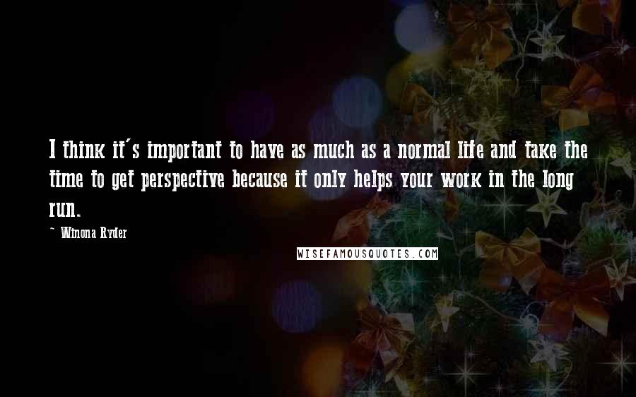 Winona Ryder Quotes: I think it's important to have as much as a normal life and take the time to get perspective because it only helps your work in the long run.