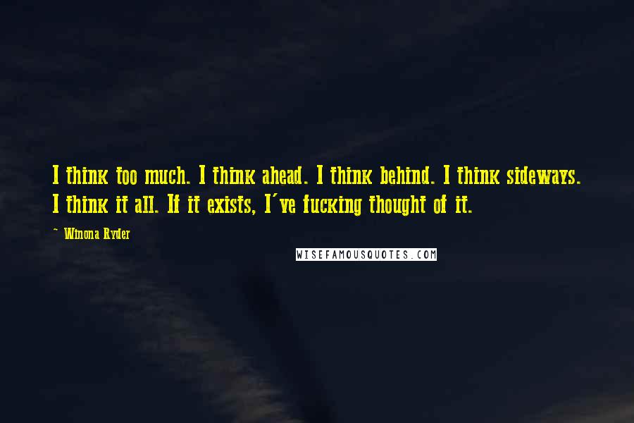 Winona Ryder Quotes: I think too much. I think ahead. I think behind. I think sideways. I think it all. If it exists, I've fucking thought of it.