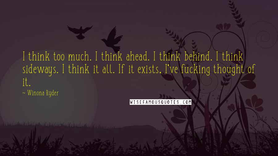 Winona Ryder Quotes: I think too much. I think ahead. I think behind. I think sideways. I think it all. If it exists, I've fucking thought of it.