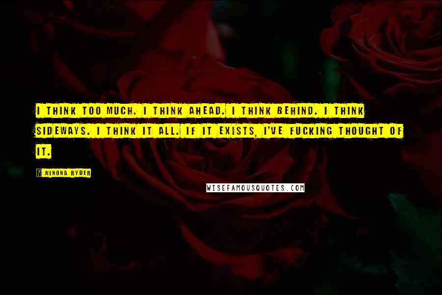 Winona Ryder Quotes: I think too much. I think ahead. I think behind. I think sideways. I think it all. If it exists, I've fucking thought of it.