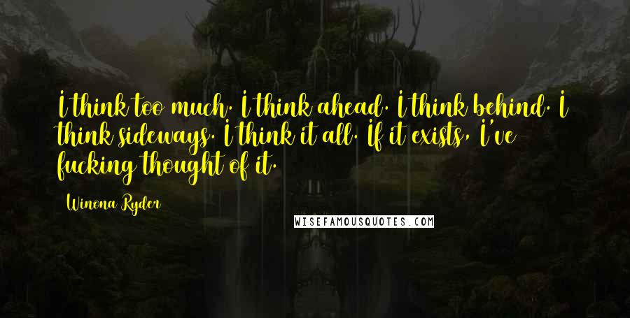 Winona Ryder Quotes: I think too much. I think ahead. I think behind. I think sideways. I think it all. If it exists, I've fucking thought of it.