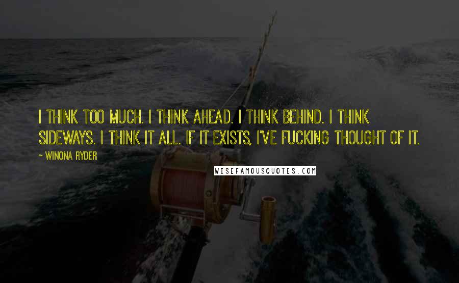 Winona Ryder Quotes: I think too much. I think ahead. I think behind. I think sideways. I think it all. If it exists, I've fucking thought of it.