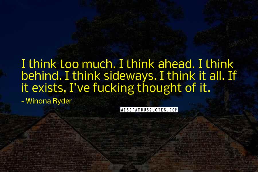 Winona Ryder Quotes: I think too much. I think ahead. I think behind. I think sideways. I think it all. If it exists, I've fucking thought of it.