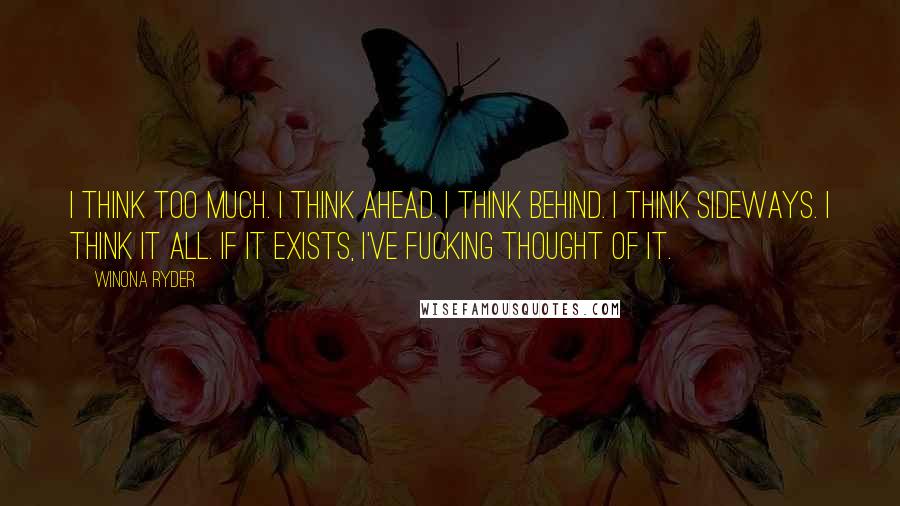 Winona Ryder Quotes: I think too much. I think ahead. I think behind. I think sideways. I think it all. If it exists, I've fucking thought of it.