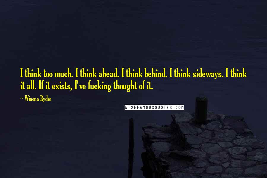 Winona Ryder Quotes: I think too much. I think ahead. I think behind. I think sideways. I think it all. If it exists, I've fucking thought of it.