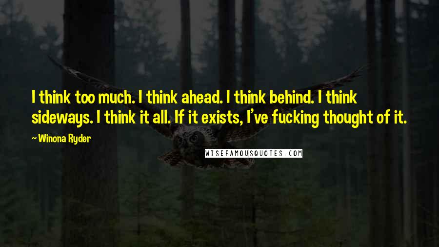 Winona Ryder Quotes: I think too much. I think ahead. I think behind. I think sideways. I think it all. If it exists, I've fucking thought of it.