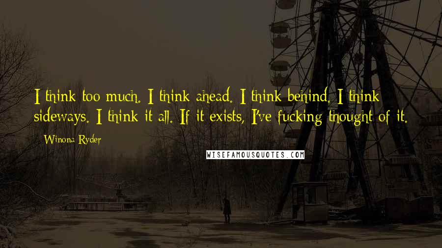 Winona Ryder Quotes: I think too much. I think ahead. I think behind. I think sideways. I think it all. If it exists, I've fucking thought of it.