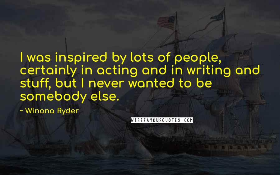 Winona Ryder Quotes: I was inspired by lots of people, certainly in acting and in writing and stuff, but I never wanted to be somebody else.