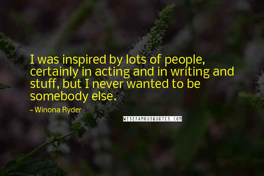 Winona Ryder Quotes: I was inspired by lots of people, certainly in acting and in writing and stuff, but I never wanted to be somebody else.