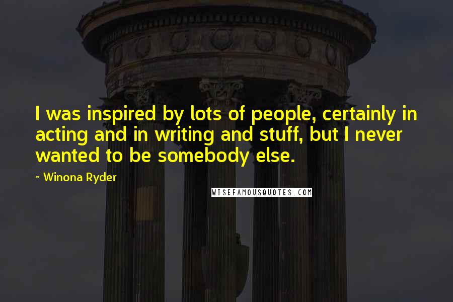 Winona Ryder Quotes: I was inspired by lots of people, certainly in acting and in writing and stuff, but I never wanted to be somebody else.