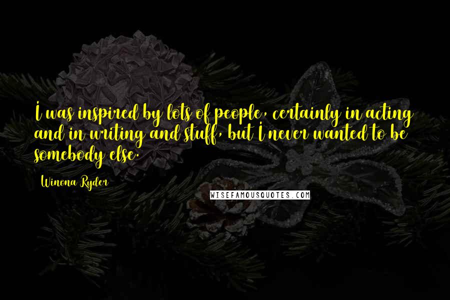 Winona Ryder Quotes: I was inspired by lots of people, certainly in acting and in writing and stuff, but I never wanted to be somebody else.
