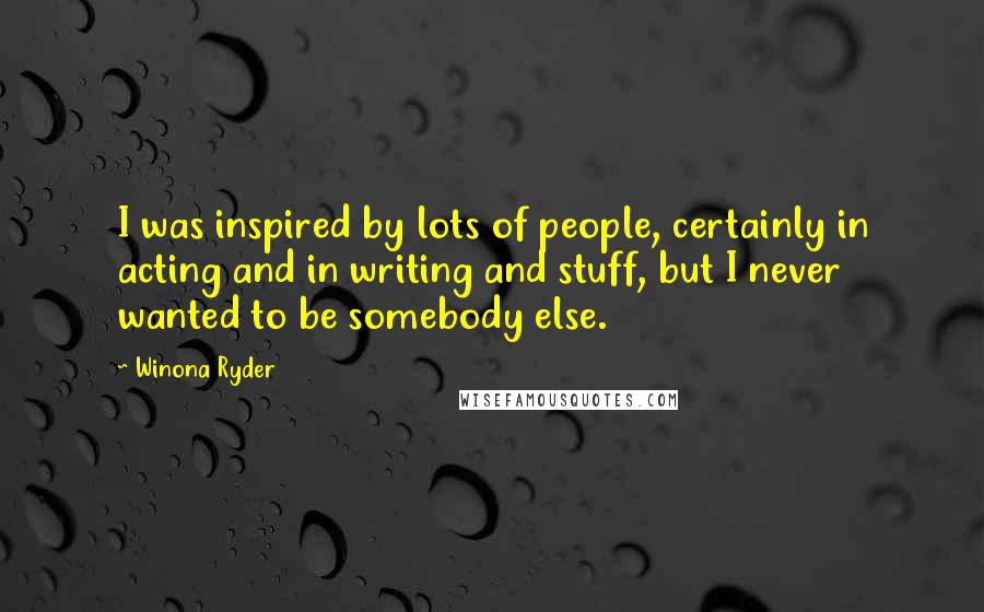 Winona Ryder Quotes: I was inspired by lots of people, certainly in acting and in writing and stuff, but I never wanted to be somebody else.