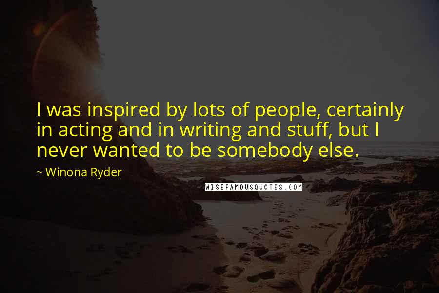 Winona Ryder Quotes: I was inspired by lots of people, certainly in acting and in writing and stuff, but I never wanted to be somebody else.