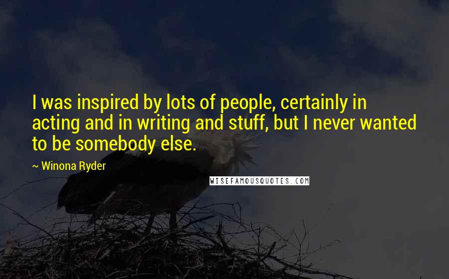 Winona Ryder Quotes: I was inspired by lots of people, certainly in acting and in writing and stuff, but I never wanted to be somebody else.