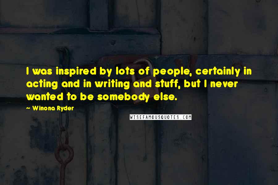 Winona Ryder Quotes: I was inspired by lots of people, certainly in acting and in writing and stuff, but I never wanted to be somebody else.
