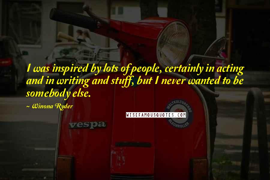 Winona Ryder Quotes: I was inspired by lots of people, certainly in acting and in writing and stuff, but I never wanted to be somebody else.