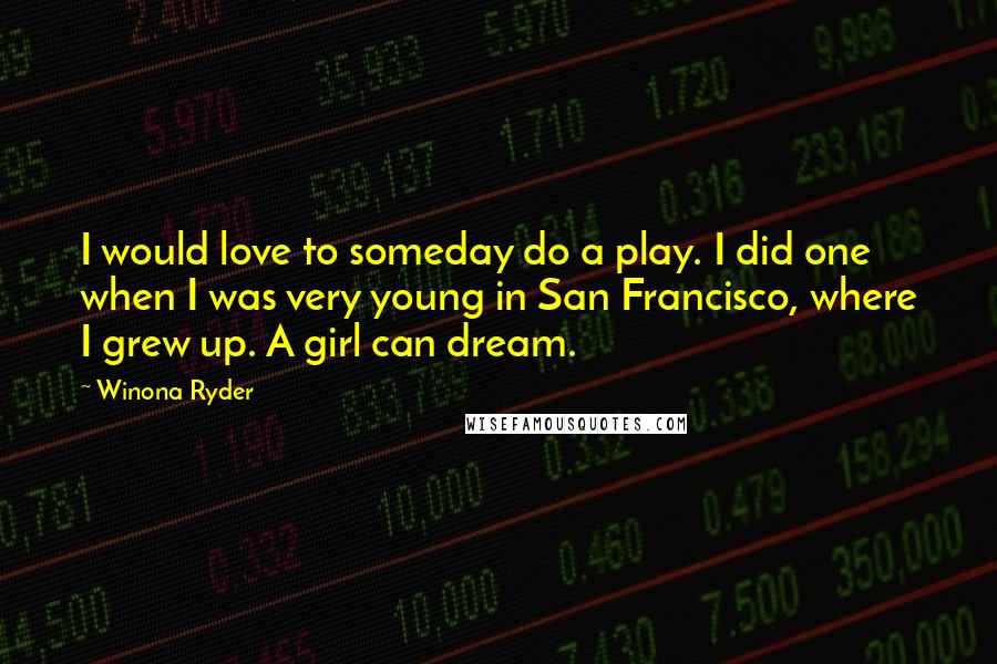 Winona Ryder Quotes: I would love to someday do a play. I did one when I was very young in San Francisco, where I grew up. A girl can dream.