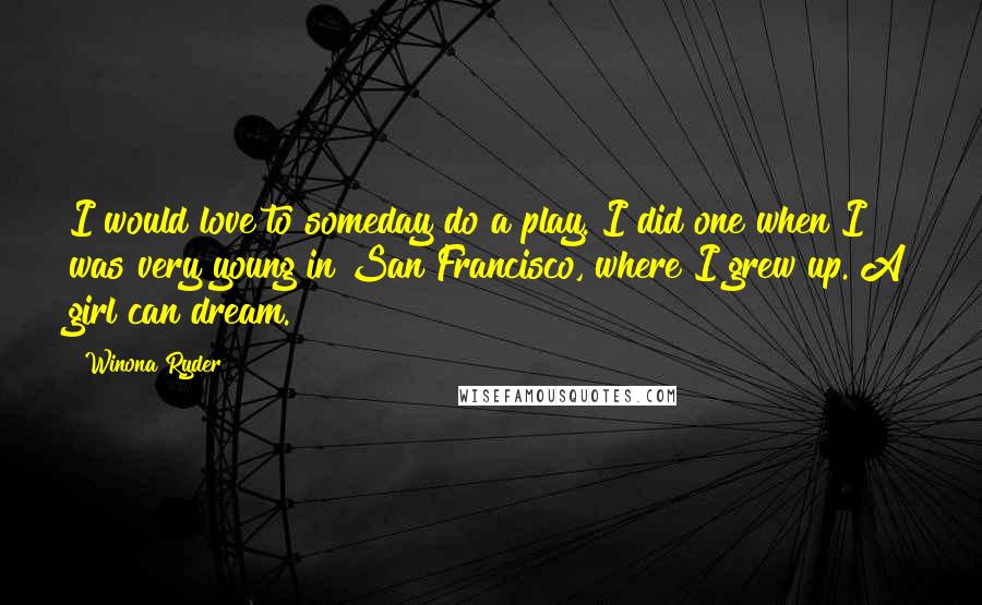 Winona Ryder Quotes: I would love to someday do a play. I did one when I was very young in San Francisco, where I grew up. A girl can dream.