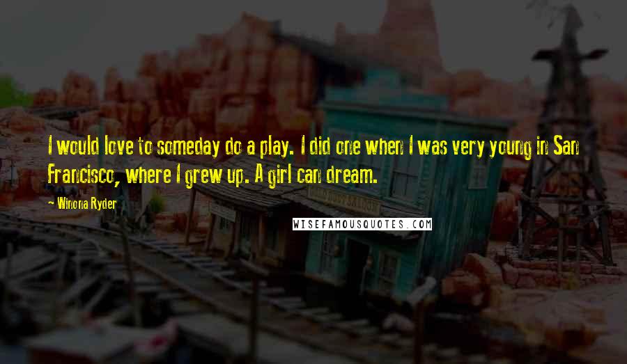 Winona Ryder Quotes: I would love to someday do a play. I did one when I was very young in San Francisco, where I grew up. A girl can dream.