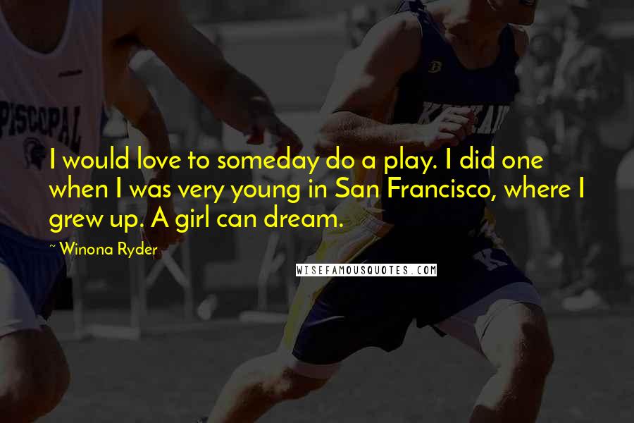 Winona Ryder Quotes: I would love to someday do a play. I did one when I was very young in San Francisco, where I grew up. A girl can dream.