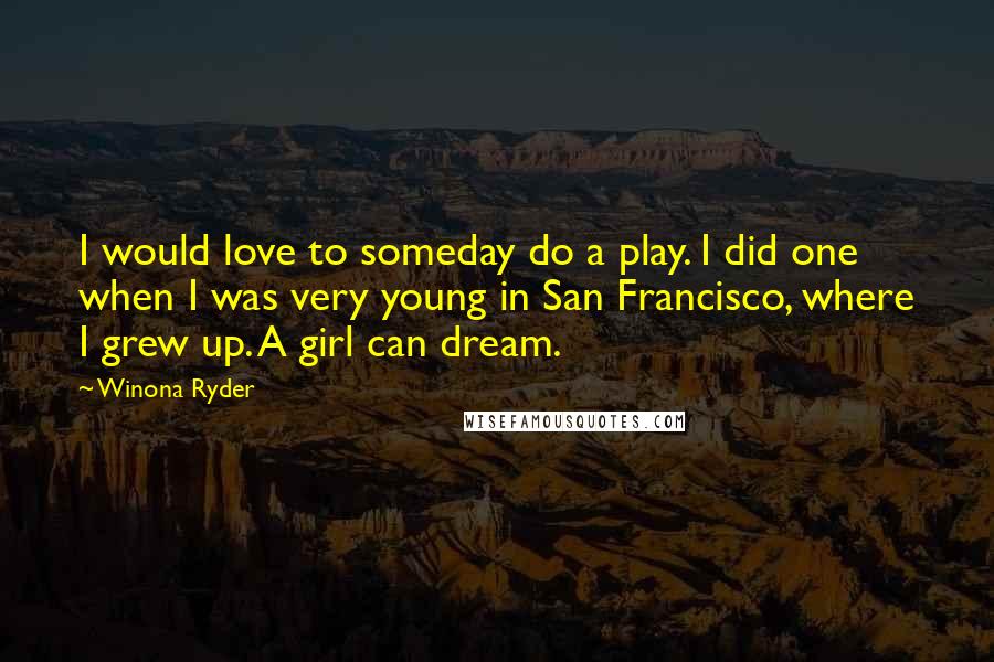 Winona Ryder Quotes: I would love to someday do a play. I did one when I was very young in San Francisco, where I grew up. A girl can dream.