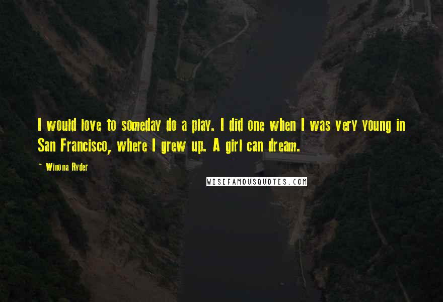 Winona Ryder Quotes: I would love to someday do a play. I did one when I was very young in San Francisco, where I grew up. A girl can dream.