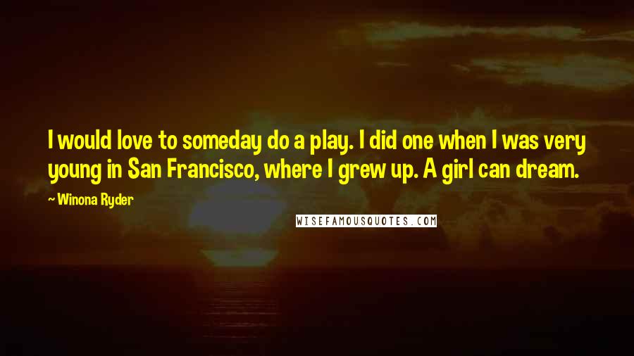 Winona Ryder Quotes: I would love to someday do a play. I did one when I was very young in San Francisco, where I grew up. A girl can dream.