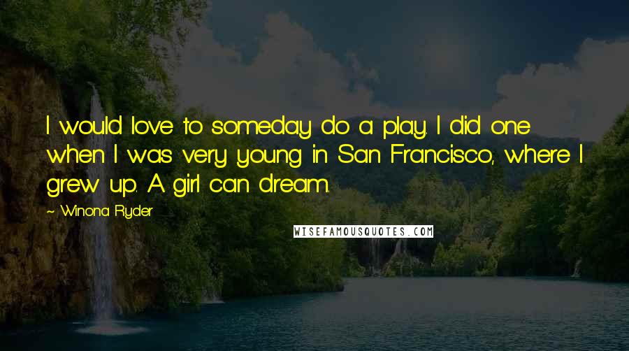 Winona Ryder Quotes: I would love to someday do a play. I did one when I was very young in San Francisco, where I grew up. A girl can dream.