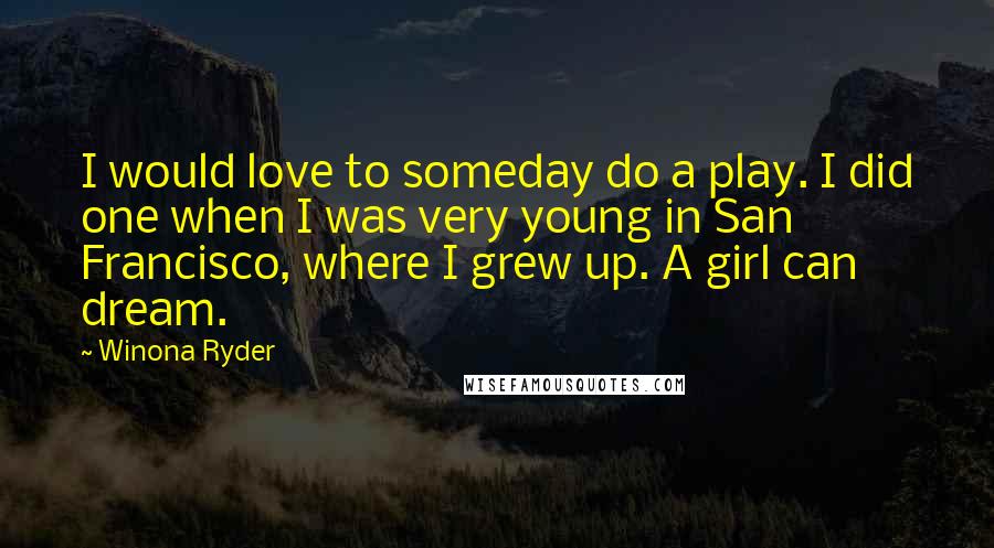 Winona Ryder Quotes: I would love to someday do a play. I did one when I was very young in San Francisco, where I grew up. A girl can dream.