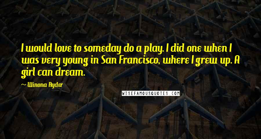 Winona Ryder Quotes: I would love to someday do a play. I did one when I was very young in San Francisco, where I grew up. A girl can dream.