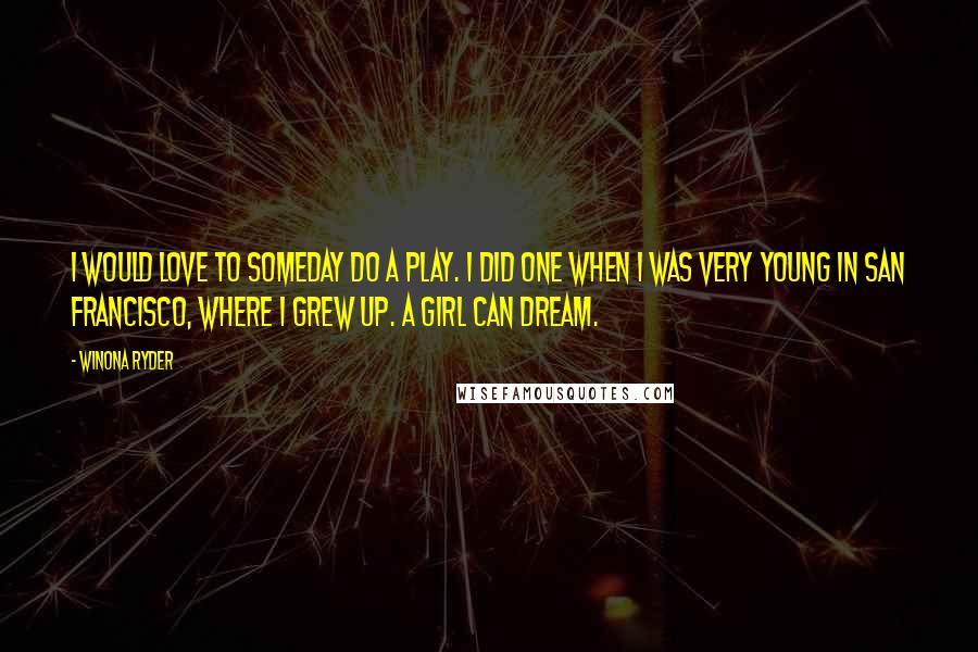 Winona Ryder Quotes: I would love to someday do a play. I did one when I was very young in San Francisco, where I grew up. A girl can dream.