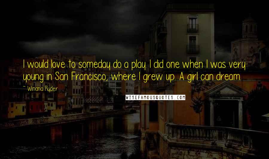 Winona Ryder Quotes: I would love to someday do a play. I did one when I was very young in San Francisco, where I grew up. A girl can dream.