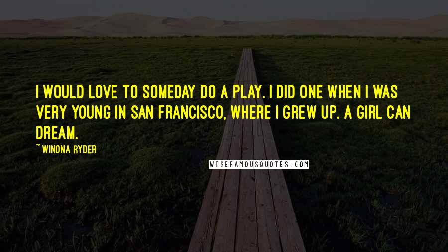 Winona Ryder Quotes: I would love to someday do a play. I did one when I was very young in San Francisco, where I grew up. A girl can dream.