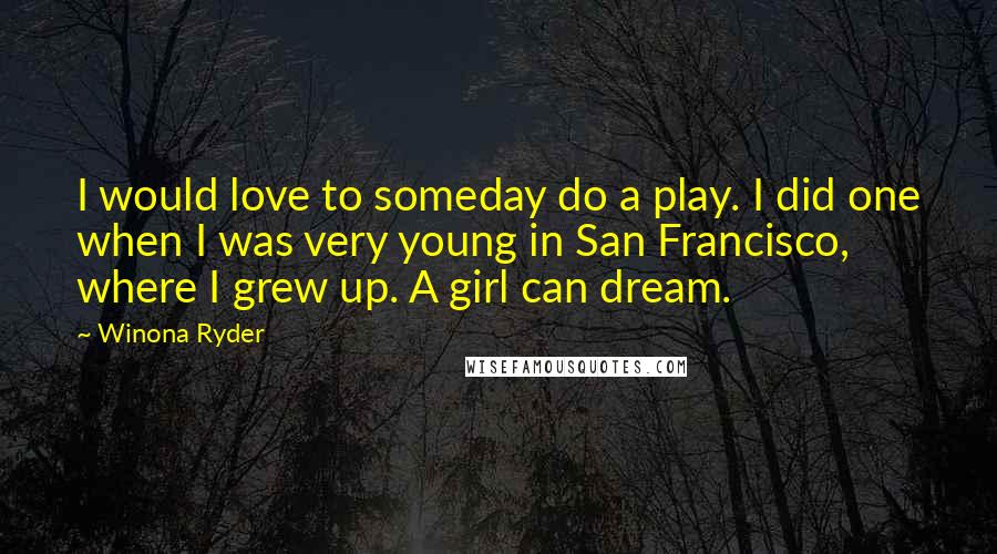 Winona Ryder Quotes: I would love to someday do a play. I did one when I was very young in San Francisco, where I grew up. A girl can dream.