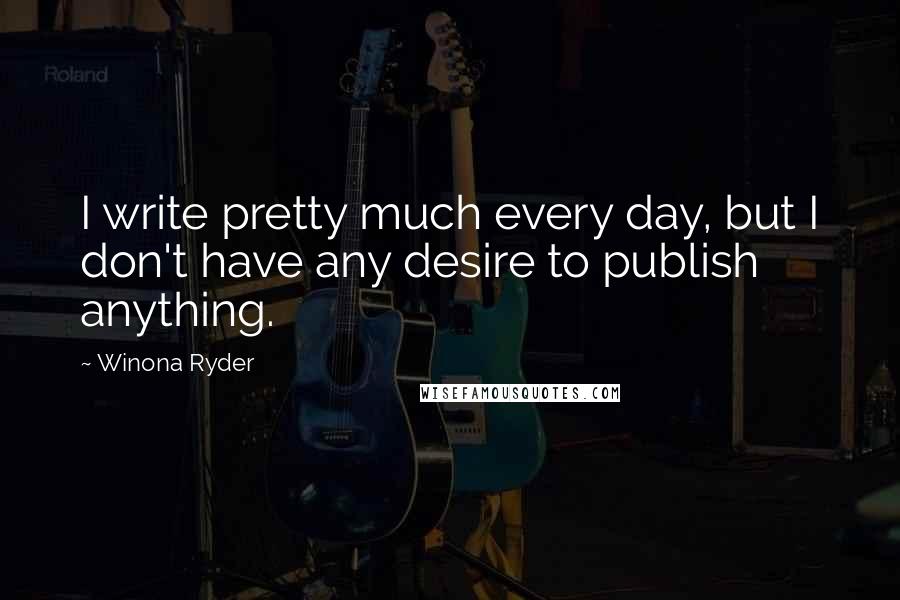 Winona Ryder Quotes: I write pretty much every day, but I don't have any desire to publish anything.