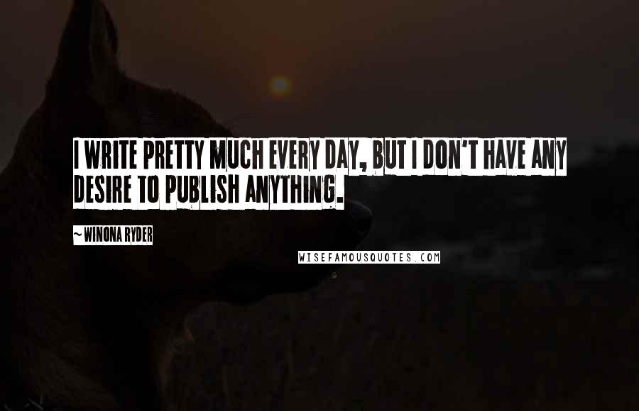 Winona Ryder Quotes: I write pretty much every day, but I don't have any desire to publish anything.