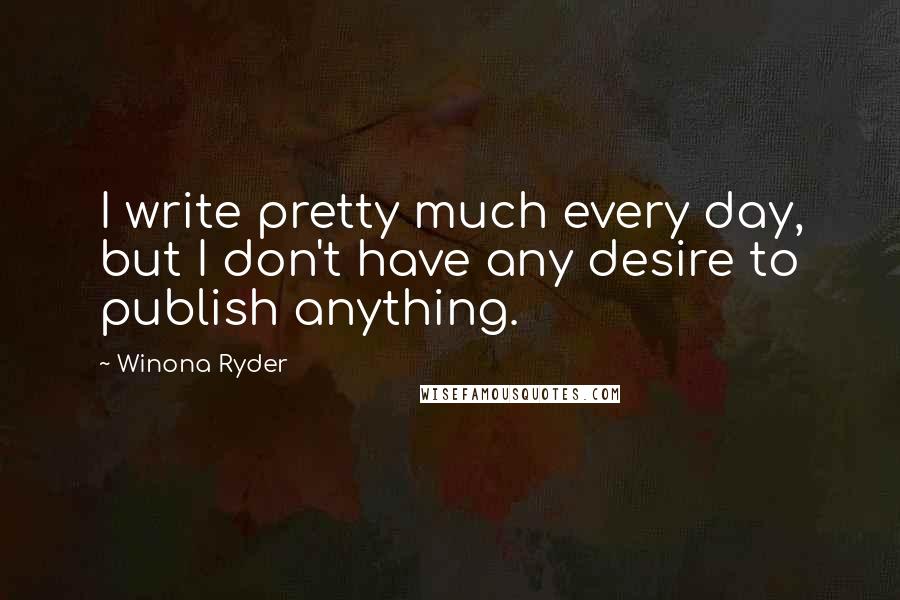 Winona Ryder Quotes: I write pretty much every day, but I don't have any desire to publish anything.