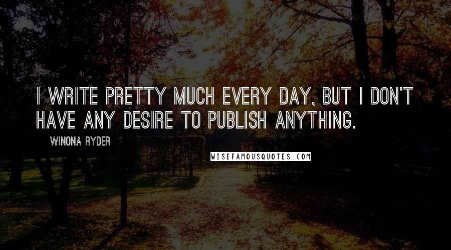 Winona Ryder Quotes: I write pretty much every day, but I don't have any desire to publish anything.