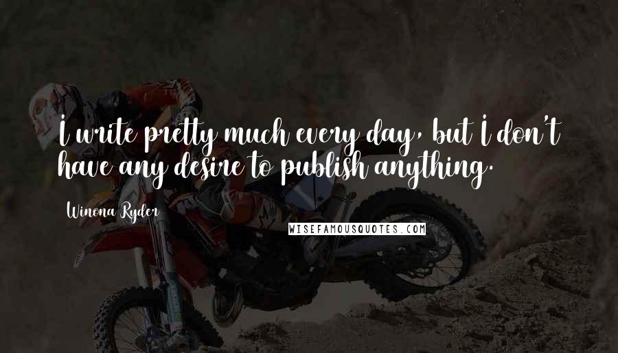 Winona Ryder Quotes: I write pretty much every day, but I don't have any desire to publish anything.