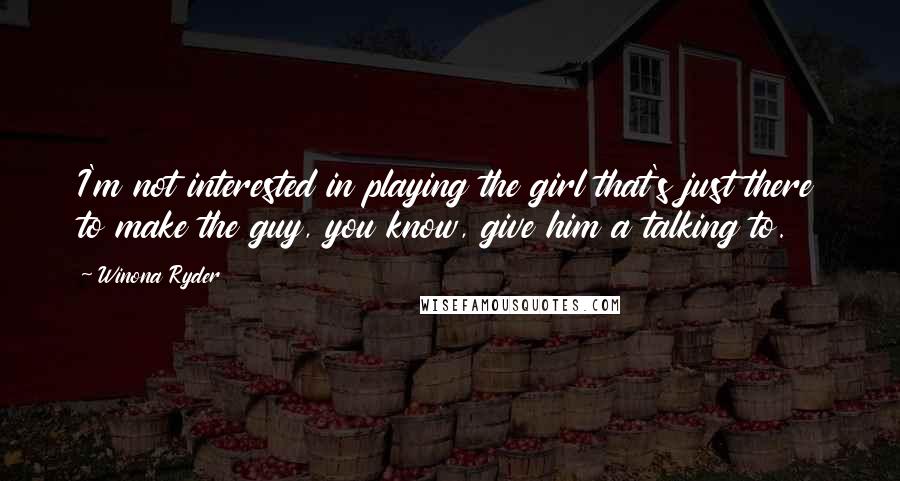 Winona Ryder Quotes: I'm not interested in playing the girl that's just there to make the guy, you know, give him a talking to.
