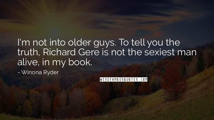 Winona Ryder Quotes: I'm not into older guys. To tell you the truth, Richard Gere is not the sexiest man alive, in my book.