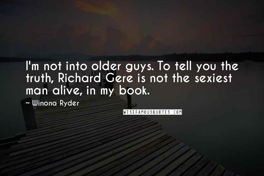 Winona Ryder Quotes: I'm not into older guys. To tell you the truth, Richard Gere is not the sexiest man alive, in my book.