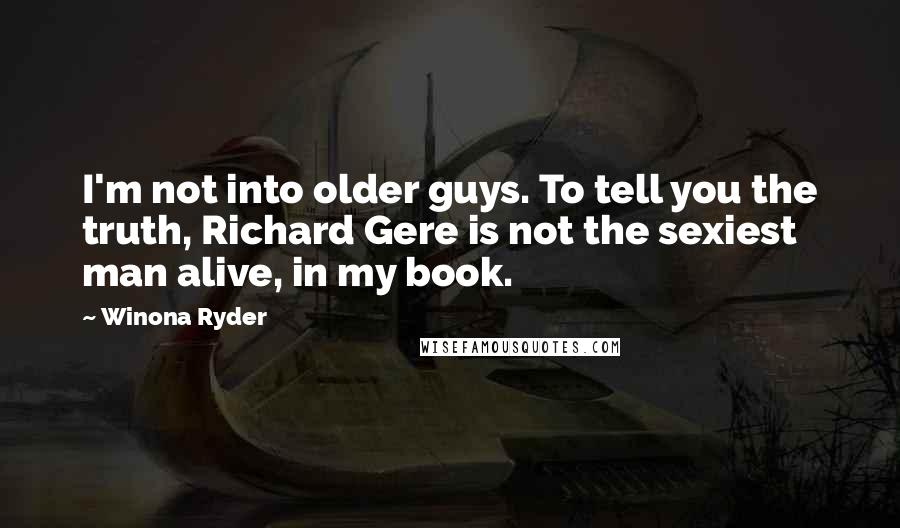 Winona Ryder Quotes: I'm not into older guys. To tell you the truth, Richard Gere is not the sexiest man alive, in my book.