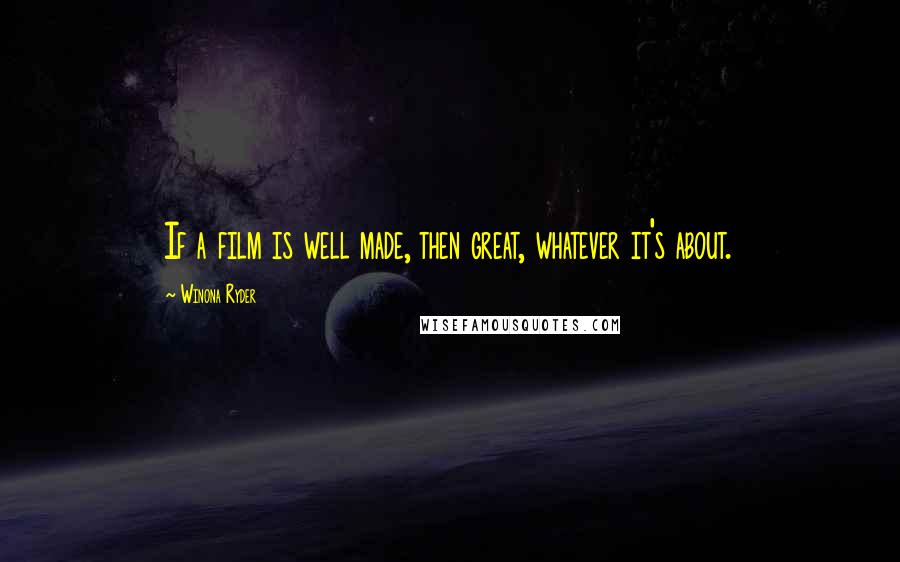 Winona Ryder Quotes: If a film is well made, then great, whatever it's about.