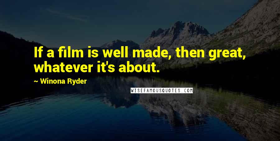 Winona Ryder Quotes: If a film is well made, then great, whatever it's about.