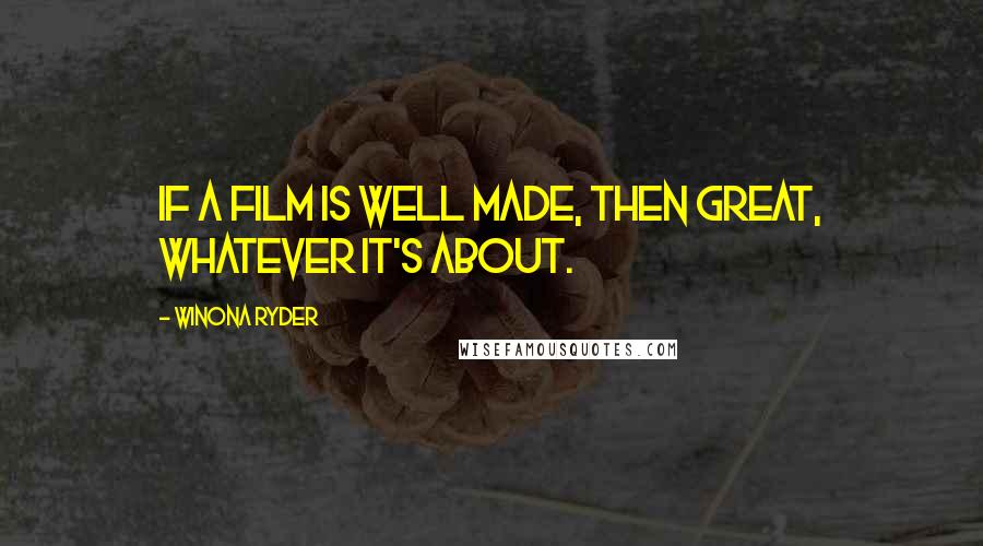 Winona Ryder Quotes: If a film is well made, then great, whatever it's about.