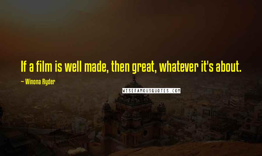 Winona Ryder Quotes: If a film is well made, then great, whatever it's about.