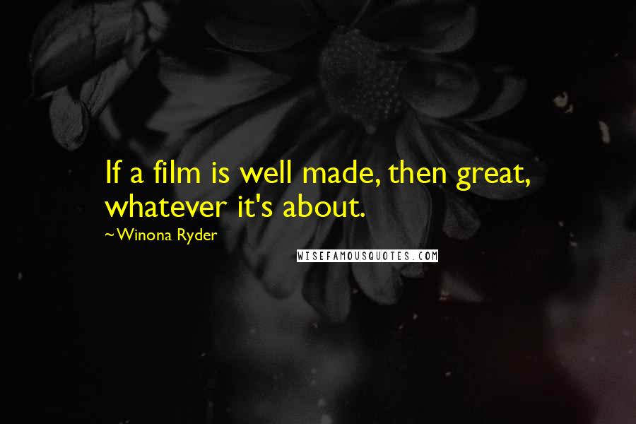 Winona Ryder Quotes: If a film is well made, then great, whatever it's about.