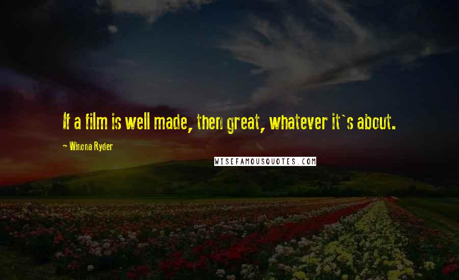 Winona Ryder Quotes: If a film is well made, then great, whatever it's about.