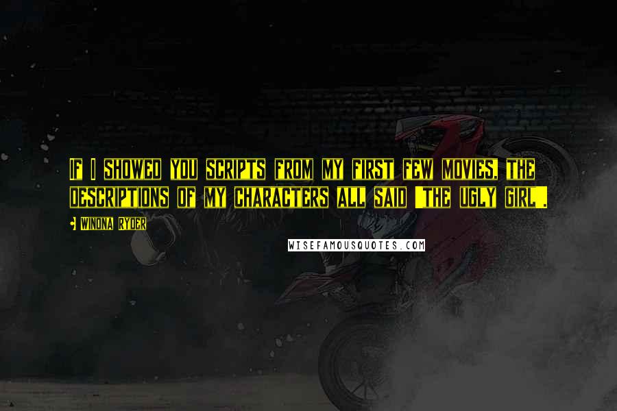 Winona Ryder Quotes: If I showed you scripts from my first few movies, the descriptions of my characters all said 'the ugly girl'.